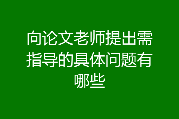 向论文老师提出需指导的具体问题有哪些