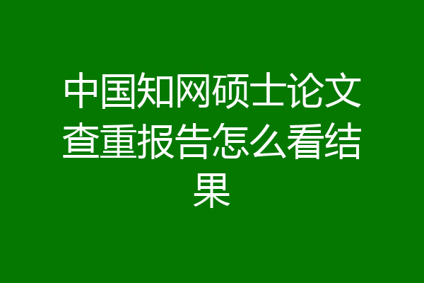 中国知网硕士论文查重报告怎么看结果