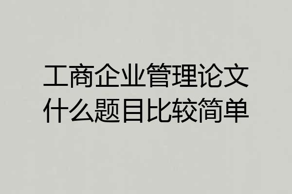 工商企业管理论文什么题目比较简单