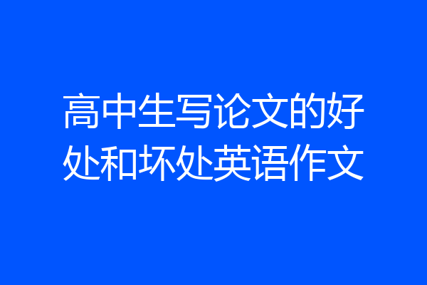 高中生写论文的好处和坏处英语作文