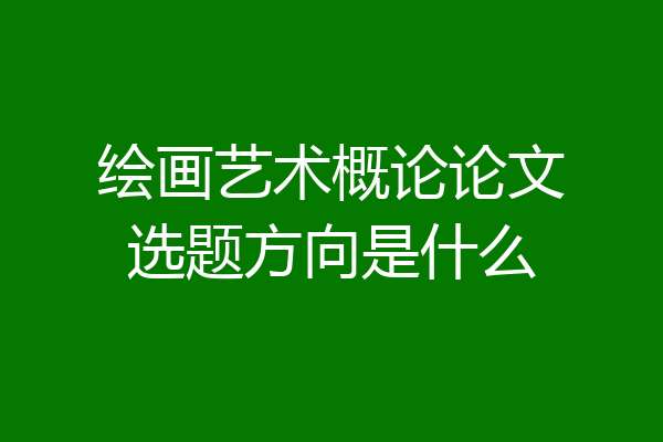 绘画艺术概论论文选题方向是什么