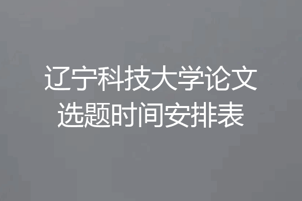 辽宁科技大学论文选题时间安排表