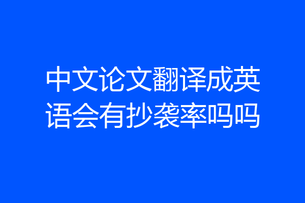 中文论文翻译成英语会有抄袭率吗吗