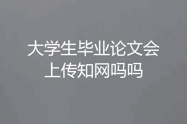 大学生毕业论文会上传知网吗吗
