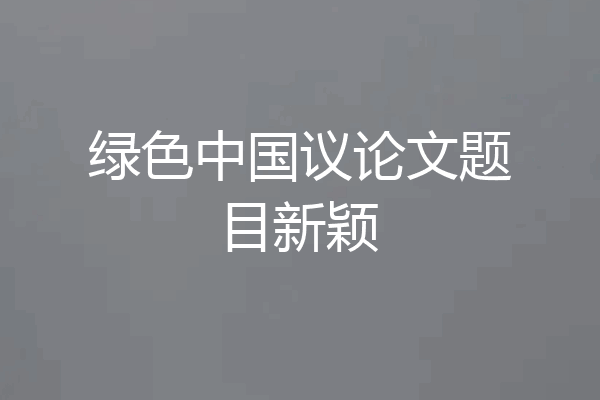 绿色中国议论文题目新颖