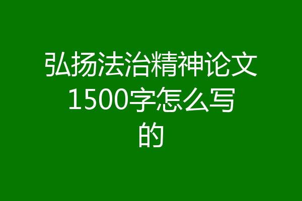 弘扬法治精神论文1500字怎么写的