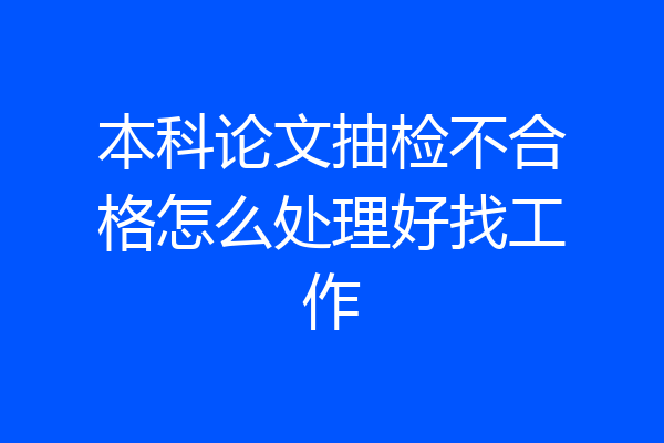 本科论文抽检不合格怎么处理好找工作