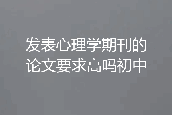 发表心理学期刊的论文要求高吗初中