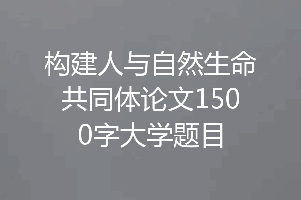 构建人与自然生命共同体论文1500字大学题目