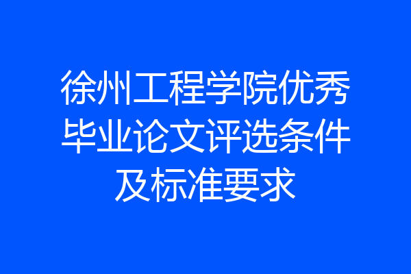 徐州工程学院优秀毕业论文评选条件及标准要求