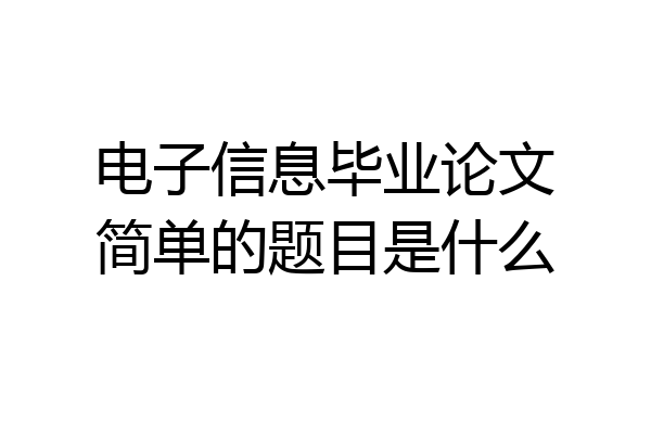 电子信息毕业论文简单的题目是什么