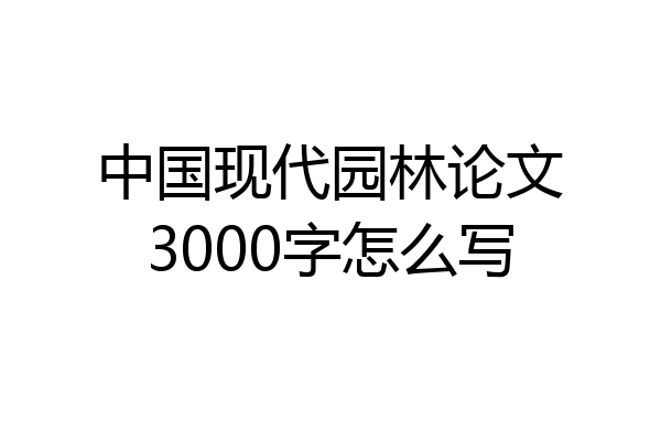 中国现代园林论文3000字怎么写