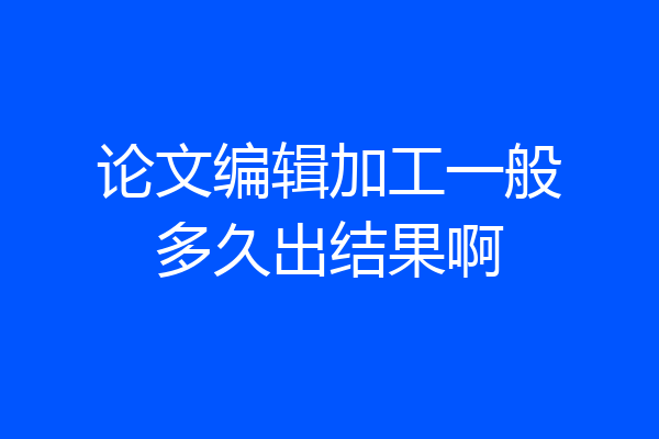 论文编辑加工一般多久出结果啊