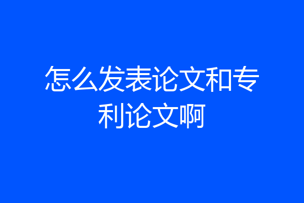 怎么发表论文和专利论文啊