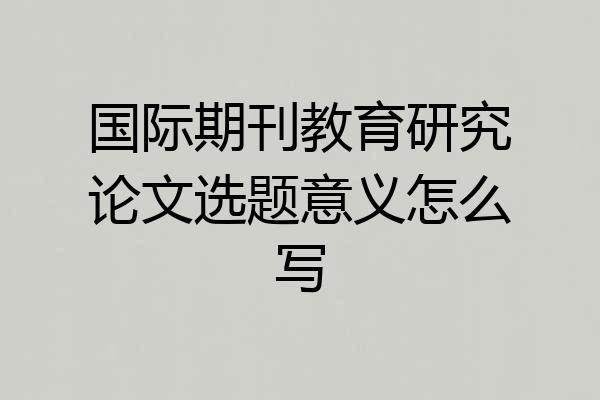 国际期刊教育研究论文选题意义怎么写