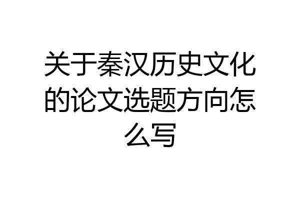 关于秦汉历史文化的论文选题方向怎么写