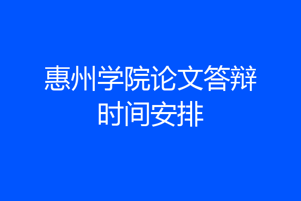 惠州学院论文答辩时间安排