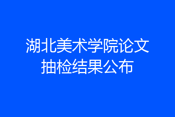 湖北美术学院论文抽检结果公布