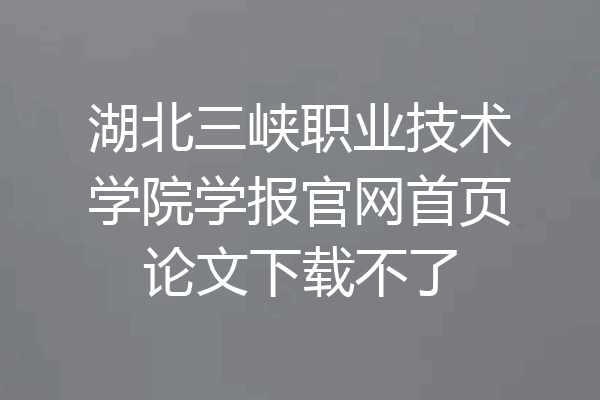 湖北三峡职业技术学院学报官网首页论文下载不了