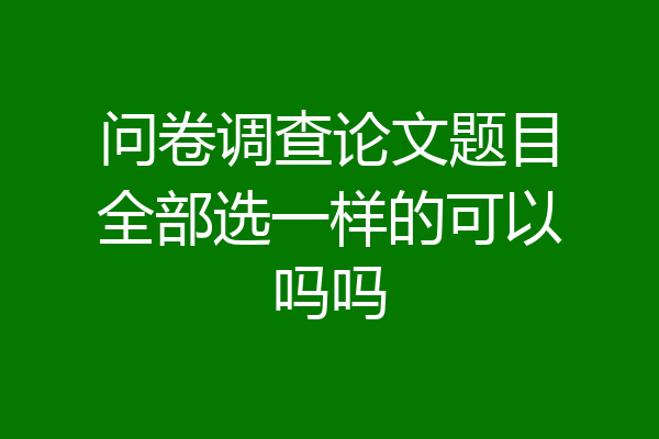 问卷调查论文题目全部选一样的可以吗吗