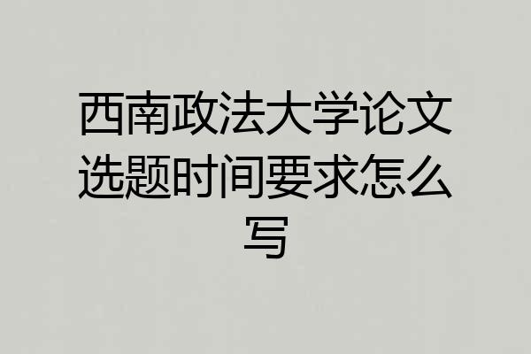西南政法大学论文选题时间要求怎么写