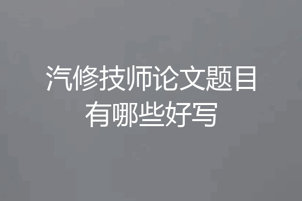 汽修技师论文题目有哪些好写