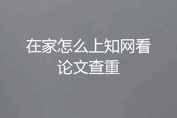 在家怎么上知网看论文查重