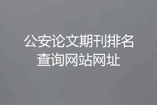 公安论文期刊排名查询网站网址