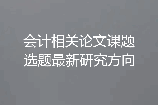 会计相关论文课题选题最新研究方向