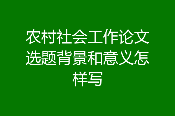 农村社会工作论文选题背景和意义怎样写