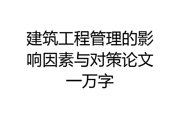建筑工程管理的影响因素与对策论文一万字