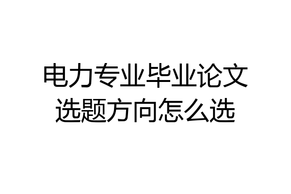 电力专业毕业论文选题方向怎么选