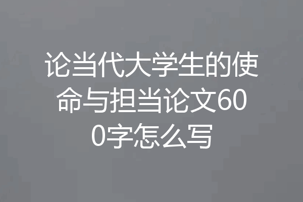 论当代大学生的使命与担当论文600字怎么写