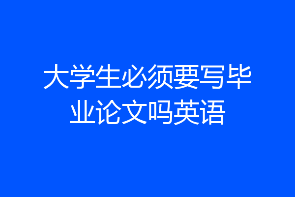 大学生必须要写毕业论文吗英语