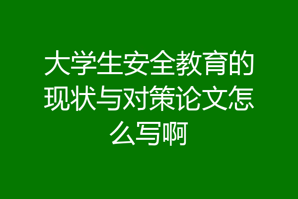 大学生安全教育的现状与对策论文怎么写啊
