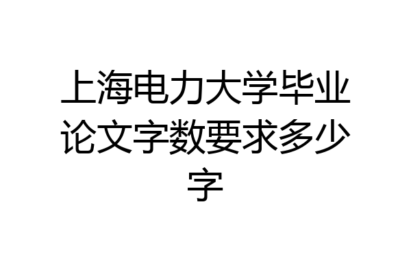 上海电力大学毕业论文字数要求多少字
