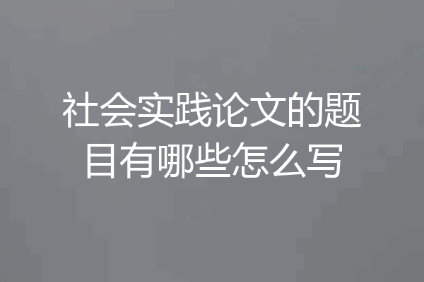 社会实践论文的题目有哪些怎么写