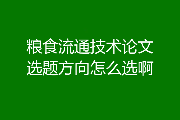 粮食流通技术论文选题方向怎么选啊