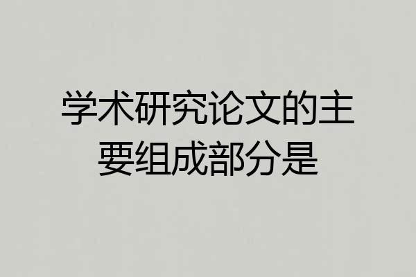 学术研究论文的主要组成部分是