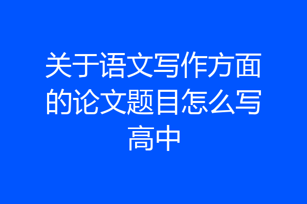 关于语文写作方面的论文题目怎么写高中
