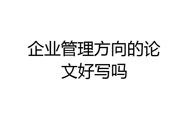 企业管理方向的论文好写吗