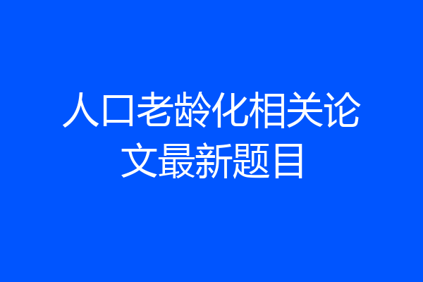 人口老龄化相关论文最新题目