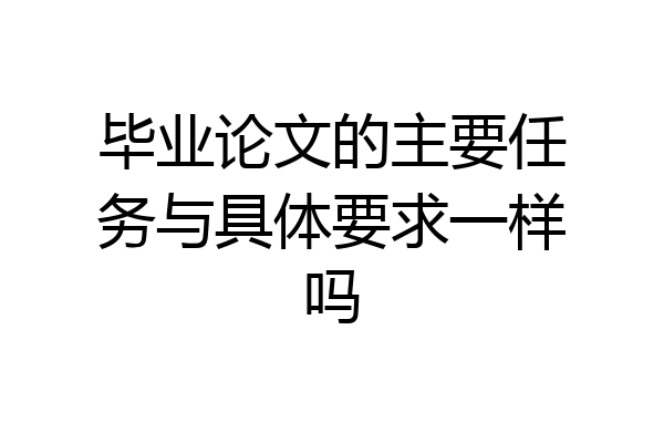 毕业论文的主要任务与具体要求一样吗