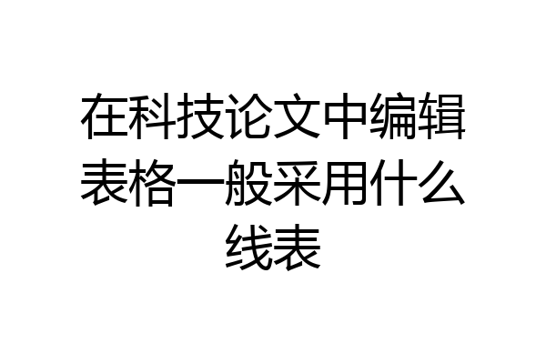 在科技论文中编辑表格一般采用什么线表