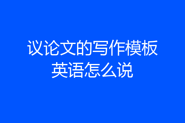 议论文的写作模板英语怎么说
