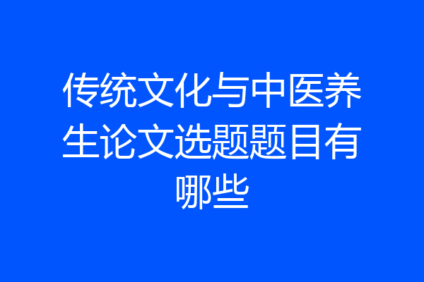 传统文化与中医养生论文选题题目有哪些