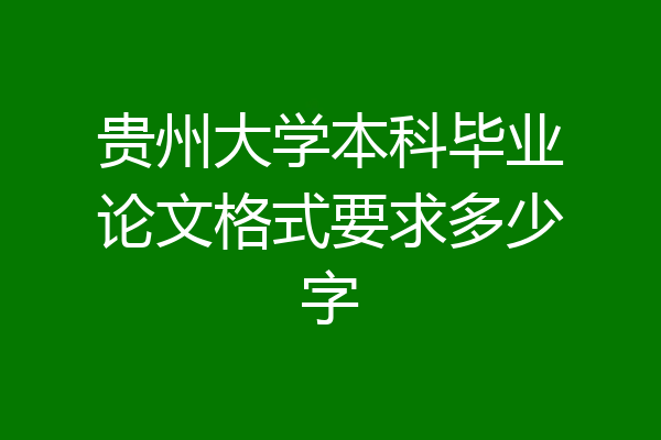 贵州大学本科毕业论文格式要求多少字