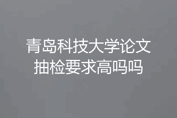 青岛科技大学论文抽检要求高吗吗