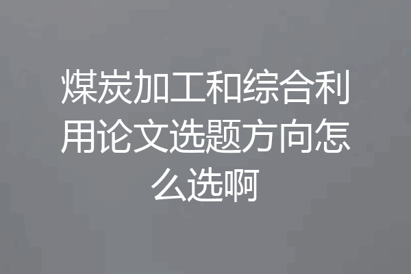 煤炭加工和综合利用论文选题方向怎么选啊