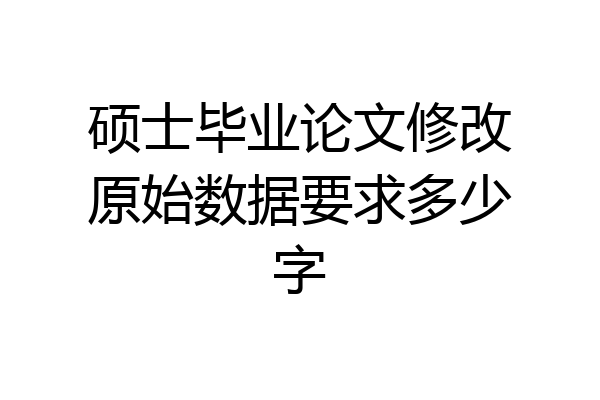 硕士毕业论文修改原始数据要求多少字